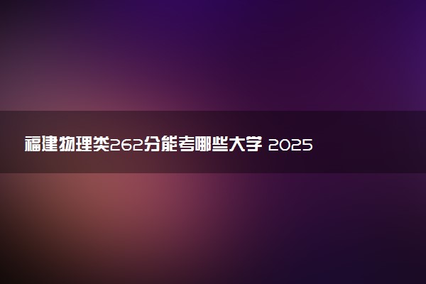 福建物理类262分能考哪些大学 2025考生稳上的大学名单
