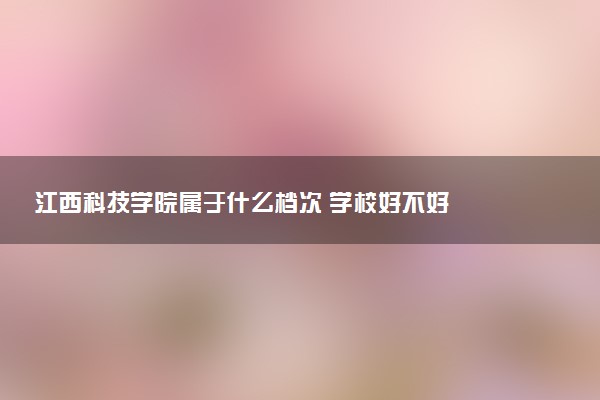 江西科技学院属于什么档次 学校好不好