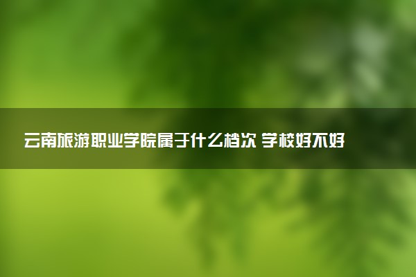 云南旅游职业学院属于什么档次 学校好不好