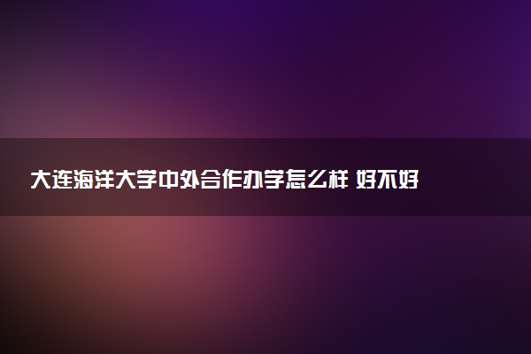 大连海洋大学中外合作办学怎么样 好不好
