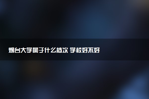 烟台大学属于什么档次 学校好不好