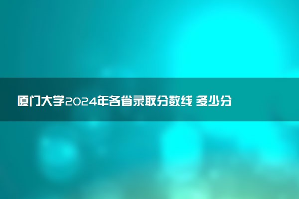 厦门大学2024年各省录取分数线 多少分能考上