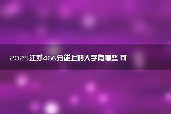 2025江苏466分能上的大学有哪些 可以报考院校名单