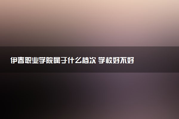 伊春职业学院属于什么档次 学校好不好