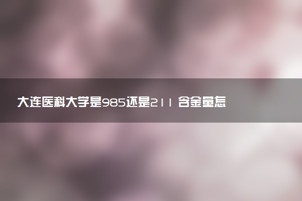 大连医科大学是985还是211 含金量怎么样