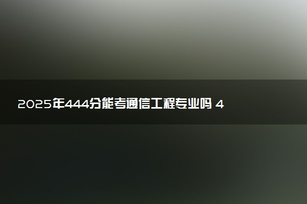 2025年444分能考通信工程专业吗 444分通信工程专业大学推荐