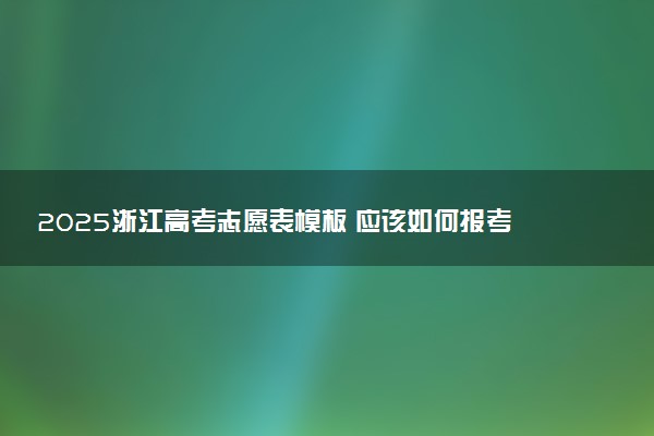 2025浙江高考志愿表模板 应该如何报考志愿