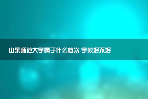 山东师范大学属于什么档次 学校好不好