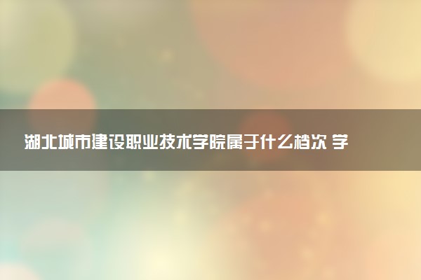 湖北城市建设职业技术学院属于什么档次 学校好不好