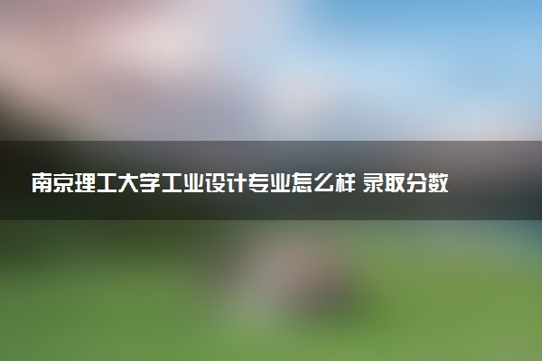 南京理工大学工业设计专业怎么样 录取分数线多少