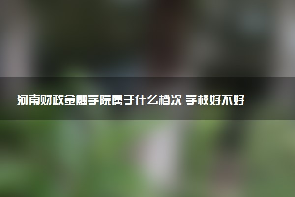河南财政金融学院属于什么档次 学校好不好