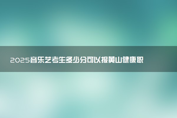 2025音乐艺考生多少分可以报黄山健康职业学院
