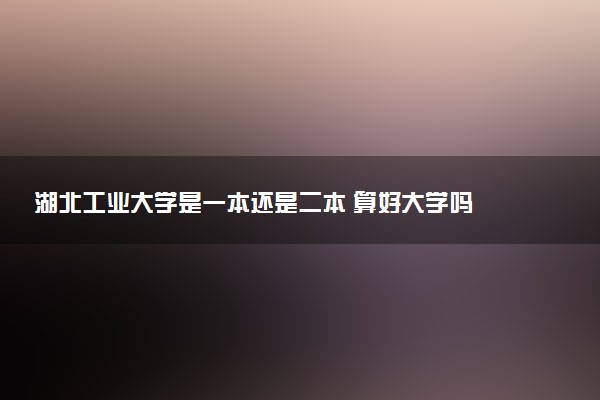 湖北工业大学是一本还是二本 算好大学吗