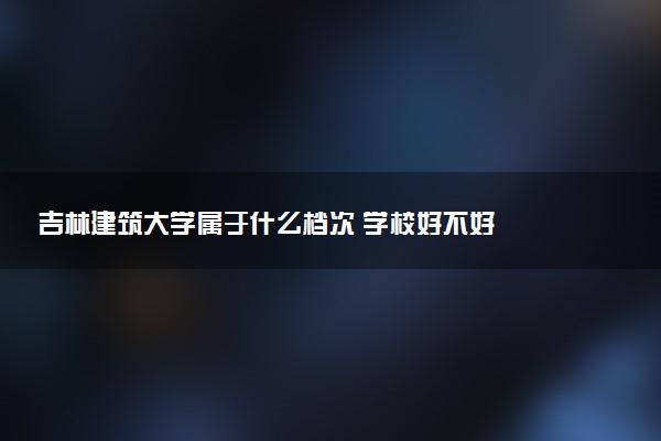 吉林建筑大学属于什么档次 学校好不好