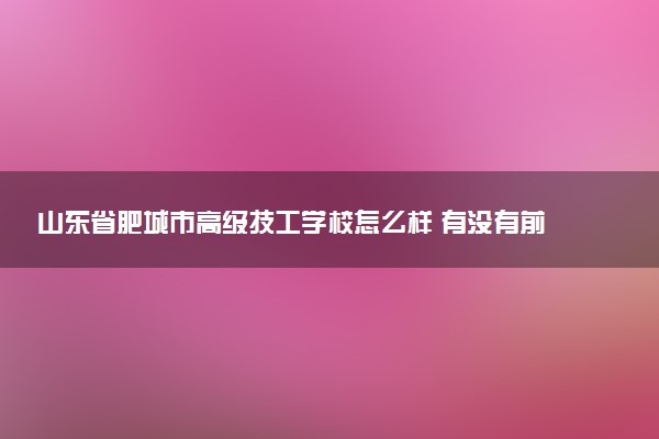 山东省肥城市高级技工学校怎么样 有没有前途