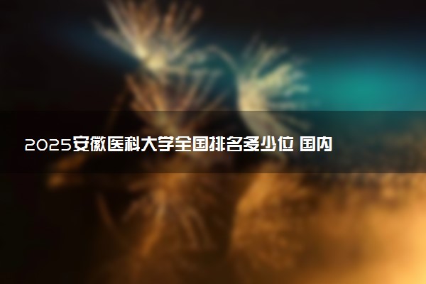 2025安徽医科大学全国排名多少位 国内第几名