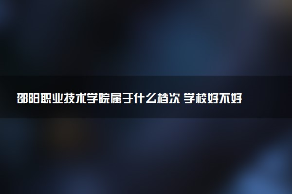 邵阳职业技术学院属于什么档次 学校好不好
