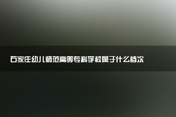 石家庄幼儿师范高等专科学校属于什么档次 学校好不好