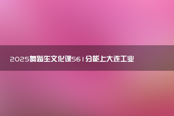 2025舞蹈生文化课561分能上大连工业大学吗