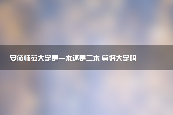 安徽师范大学是一本还是二本 算好大学吗