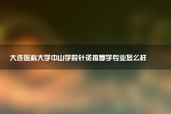 大连医科大学中山学院针灸推拿学专业怎么样 录取分数线多少