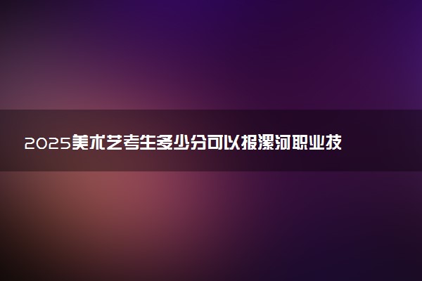 2025美术艺考生多少分可以报漯河职业技术学院