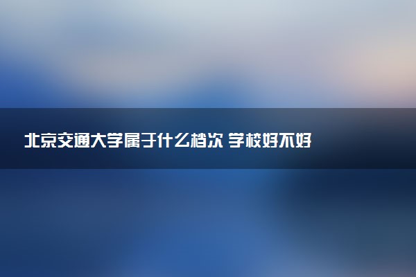 北京交通大学属于什么档次 学校好不好