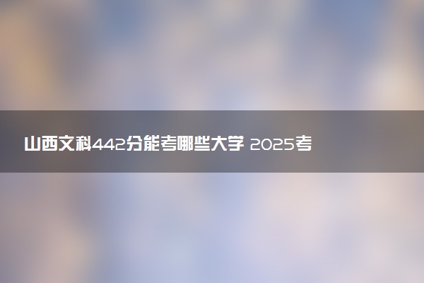 山西文科442分能考哪些大学 2025考生稳上的大学名单
