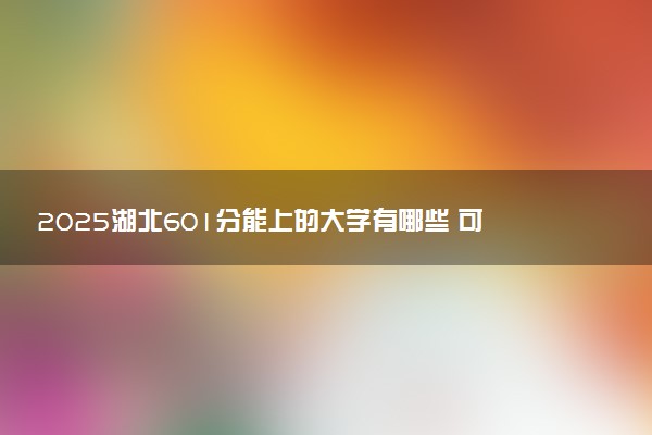 2025湖北601分能上的大学有哪些 可以报考院校名单