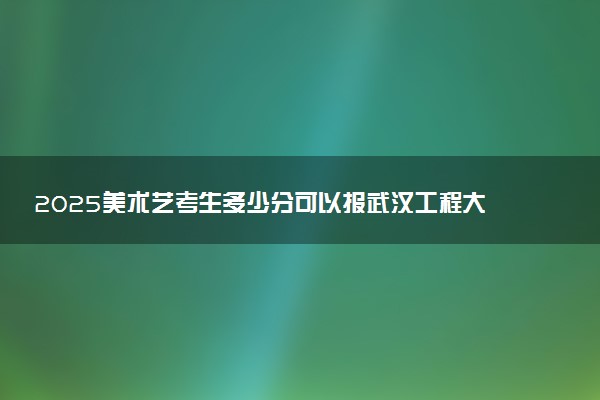 2025美术艺考生多少分可以报武汉工程大学