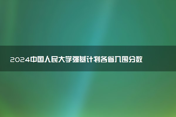 2024中国人民大学强基计划各省入围分数线汇总