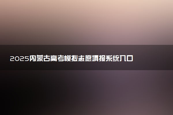 2025内蒙古高考模拟志愿填报系统入口 附填报时间及流程