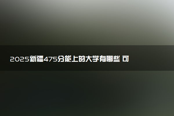 2025新疆475分能上的大学有哪些 可以报考院校名单