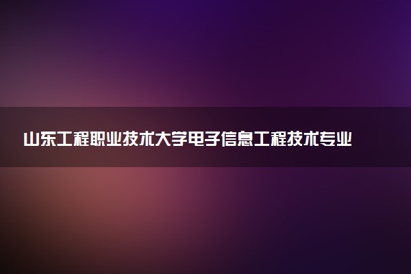 山东工程职业技术大学电子信息工程技术专业怎么样 录取分数线多少