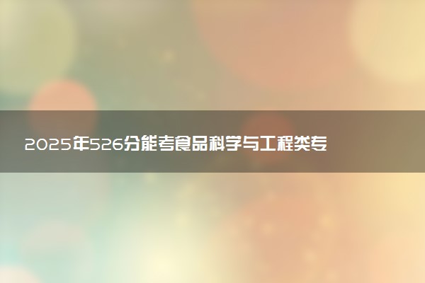 2025年526分能考食品科学与工程类专业吗 526分食品科学与工程类专业大学推荐