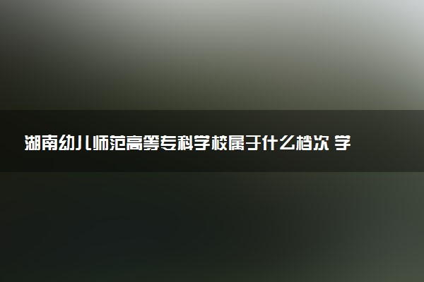湖南幼儿师范高等专科学校属于什么档次 学校好不好