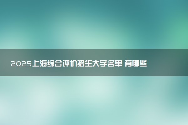 2025上海综合评价招生大学名单 有哪些专业