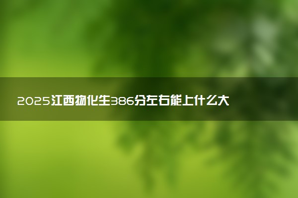 2025江西物化生386分左右能上什么大学 可以报考的院校名单