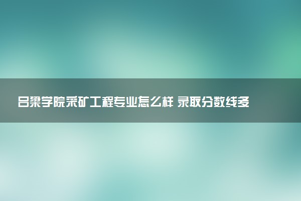 吕梁学院采矿工程专业怎么样 录取分数线多少
