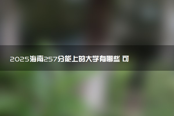 2025海南257分能上的大学有哪些 可以报考院校名单