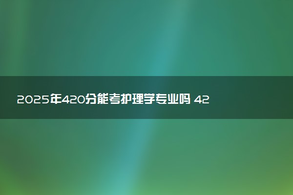 2025年420分能考护理学专业吗 420分护理学专业大学推荐