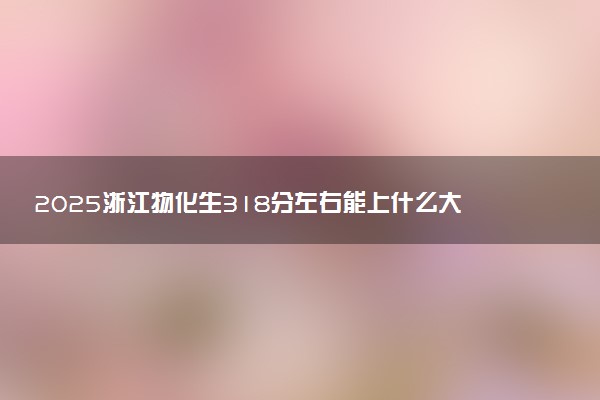 2025浙江物化生318分左右能上什么大学 可以报考的院校名单