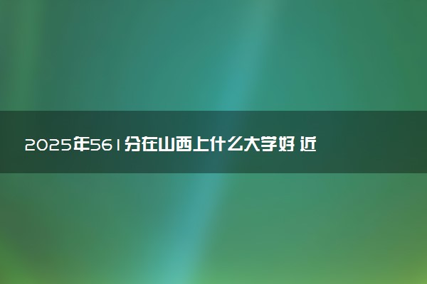 2025年561分在山西上什么大学好 近三年录取分数线是多少