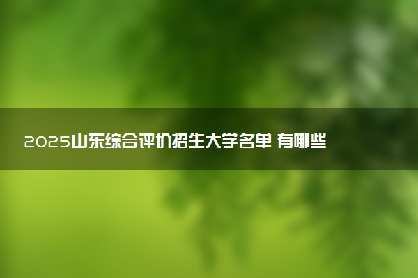 2025山东综合评价招生大学名单 有哪些专业