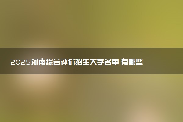 2025河南综合评价招生大学名单 有哪些专业