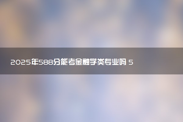 2025年588分能考金融学类专业吗 588分金融学类专业大学推荐