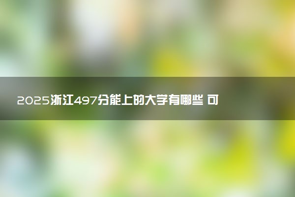2025浙江497分能上的大学有哪些 可以报考院校名单