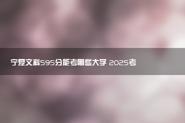 宁夏文科595分能考哪些大学 2025考生稳上的大学名单