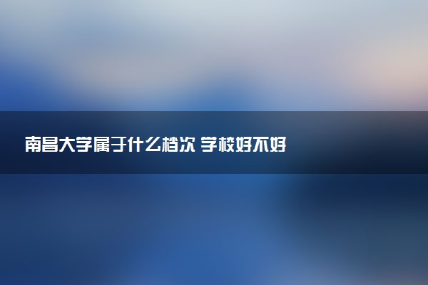 南昌大学属于什么档次 学校好不好