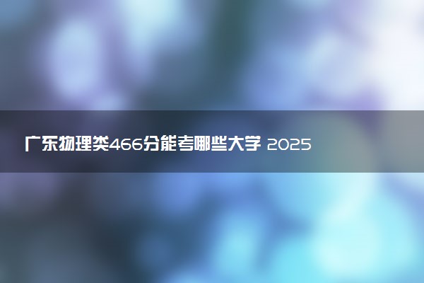 广东物理类466分能考哪些大学 2025考生稳上的大学名单